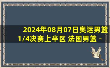 2024年08月07日奥运男篮1/4决赛上半区 法国男篮 - 加拿大男篮 录像